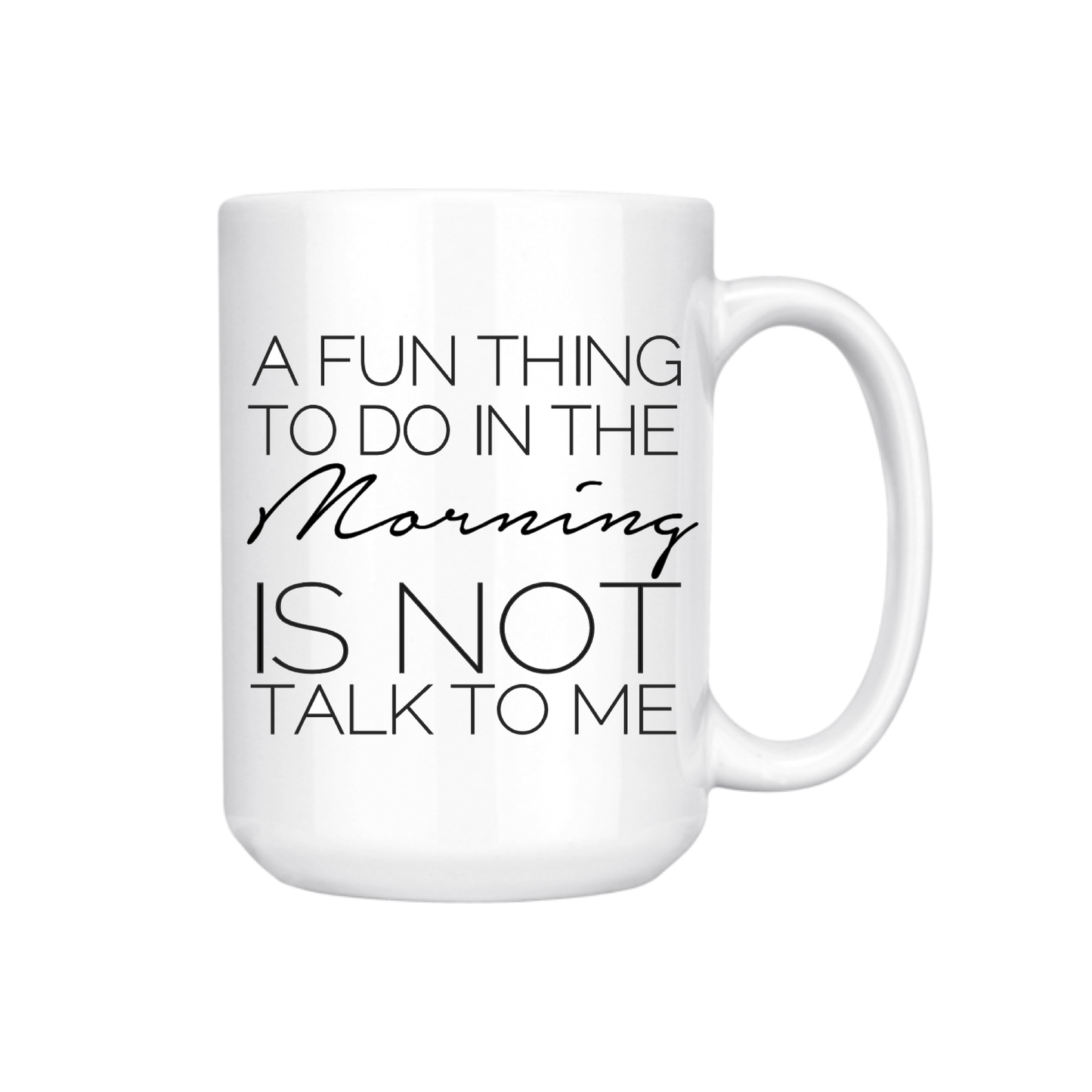 A FUN THING TO DO IN THE MORNING IS NOT TALK TO ME 15oz MUG